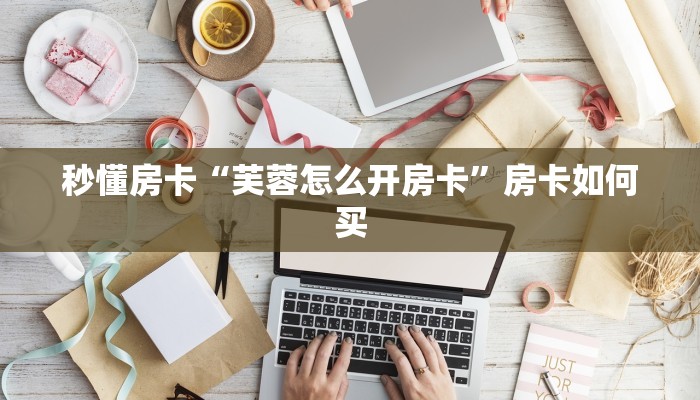 秒懂房卡“芙蓉怎么开房卡”房卡如何买 秒懂房卡“芙蓉怎么开房卡”房卡如何买