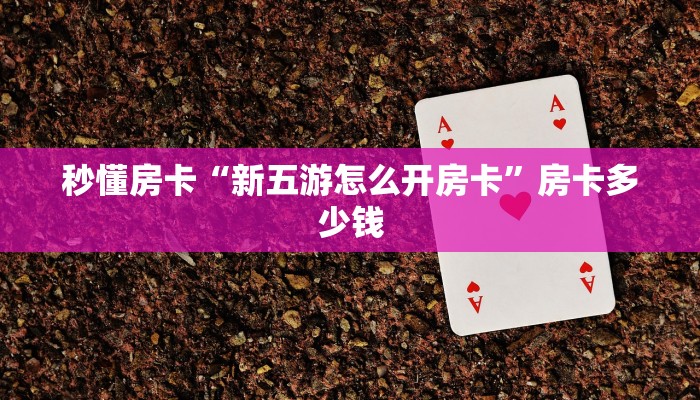 秒懂房卡“新五游怎么开房卡”房卡多少钱 秒懂房卡“新五游怎么开房卡”房卡多少钱
