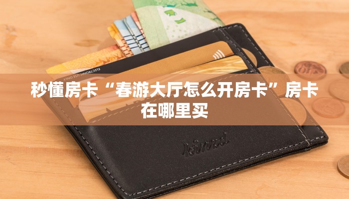 秒懂房卡“春游大厅怎么开房卡”房卡在哪里买 秒懂房卡“春游大厅怎么开房卡”房卡在哪里买
