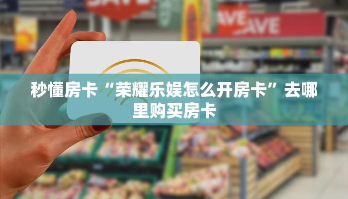 秒懂房卡“荣耀乐娱怎么开房卡”去哪里购买房卡 秒懂房卡“荣耀乐娱怎么开房卡”去哪里购买房卡