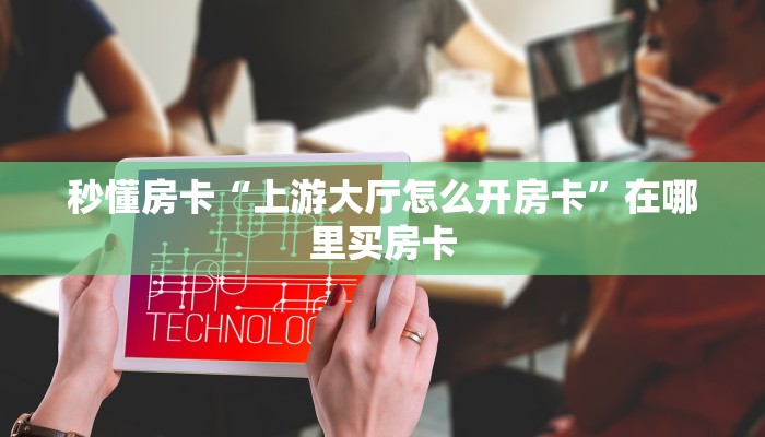 秒懂房卡“上游大厅怎么开房卡”在哪里买房卡 秒懂房卡“上游大厅怎么开房卡”在哪里买房卡