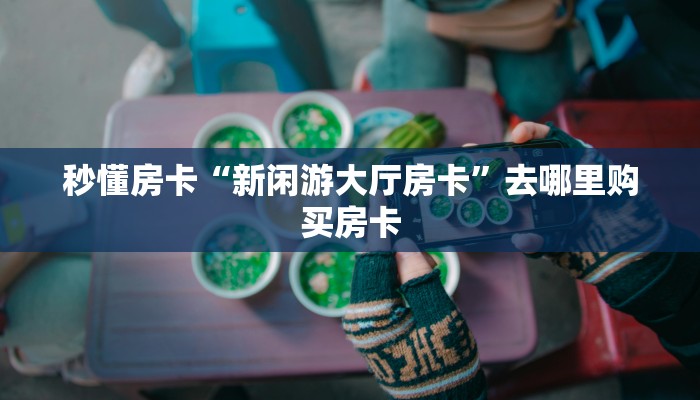 秒懂房卡“新闲游大厅房卡”去哪里购买房卡 秒懂房卡“新闲游大厅房卡”去哪里购买房卡