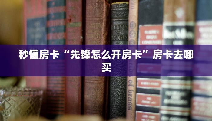 秒懂房卡“先锋怎么开房卡”房卡去哪买 秒懂房卡“先锋怎么开房卡”房卡去哪买