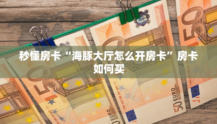秒懂房卡“海豚大厅怎么开房卡”房卡如何买 秒懂房卡“海豚大厅怎么开房卡”房卡如何买