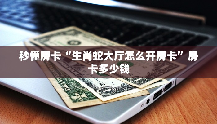 秒懂房卡“生肖蛇大厅怎么开房卡”房卡多少钱 秒懂房卡“生肖蛇大厅怎么开房卡”房卡多少钱