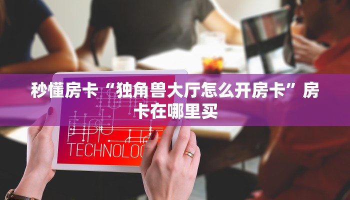 秒懂房卡“独角兽大厅怎么开房卡”房卡在哪里买 秒懂房卡“独角兽大厅怎么开房卡”房卡在哪里买