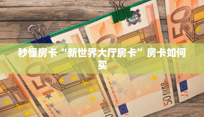 秒懂房卡“新世界大厅房卡”房卡如何买 秒懂房卡“新世界大厅房卡”房卡如何买