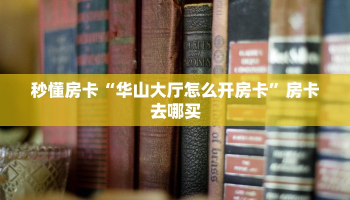 秒懂房卡“华山大厅怎么开房卡”房卡去哪买 秒懂房卡“华山大厅怎么开房卡”房卡去哪买