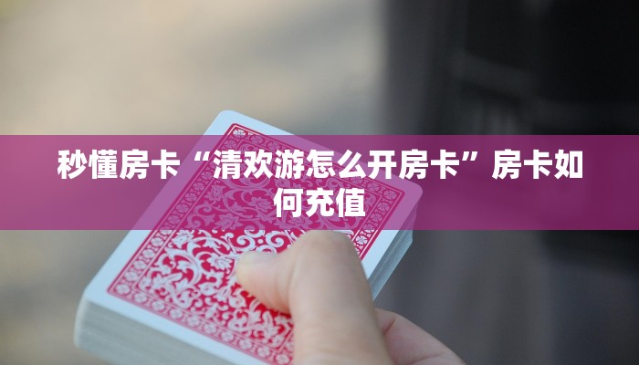 秒懂房卡“清欢游怎么开房卡”房卡如何充值 秒懂房卡“清欢游怎么开房卡”房卡如何充值