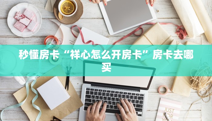 秒懂房卡“祥心怎么开房卡”房卡去哪买 秒懂房卡“祥心怎么开房卡”房卡去哪买
