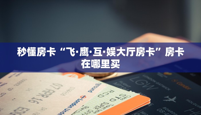 秒懂房卡“飞·鹰·互·娱大厅房卡”房卡在哪里买 秒懂房卡“飞·鹰·互·娱大厅房卡”房卡在哪里买