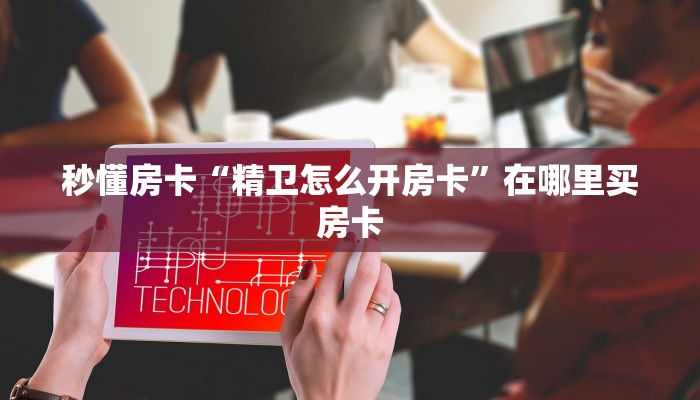 秒懂房卡“精卫怎么开房卡”在哪里买房卡 秒懂房卡“精卫怎么开房卡”在哪里买房卡