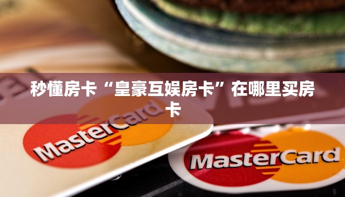 秒懂房卡“皇豪互娱房卡”在哪里买房卡 秒懂房卡“皇豪互娱房卡”在哪里买房卡