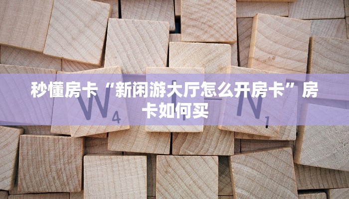 秒懂房卡“新闲游大厅怎么开房卡”房卡如何买 秒懂房卡“新闲游大厅怎么开房卡”房卡如何买