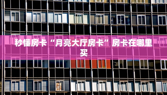 秒懂房卡“月亮大厅房卡”房卡在哪里买 秒懂房卡“月亮大厅房卡”房卡在哪里买