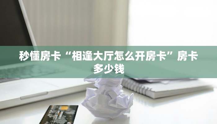 秒懂房卡“相逢大厅怎么开房卡”房卡多少钱 秒懂房卡“相逢大厅怎么开房卡”房卡多少钱