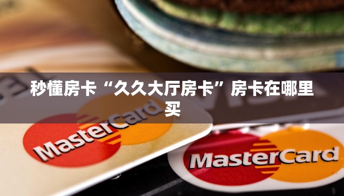 秒懂房卡“久久大厅房卡”房卡在哪里买 秒懂房卡“久久大厅房卡”房卡在哪里买