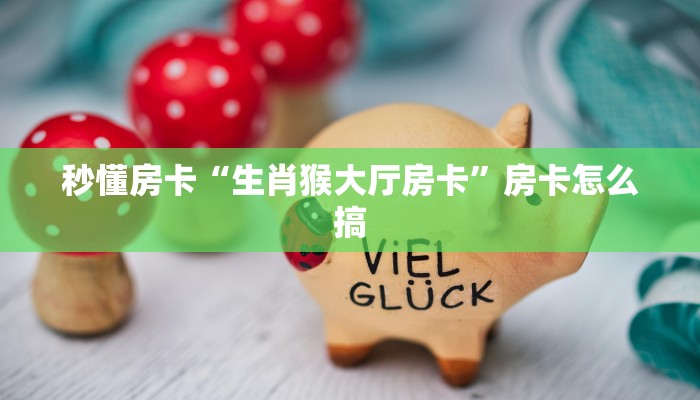 秒懂房卡“生肖猴大厅房卡”房卡怎么搞 秒懂房卡“生肖猴大厅房卡”房卡怎么搞