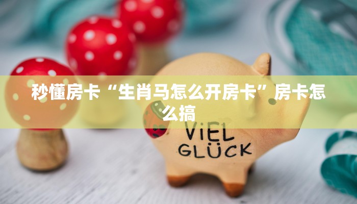 秒懂房卡“生肖马怎么开房卡”房卡怎么搞 秒懂房卡“生肖马怎么开房卡”房卡怎么搞