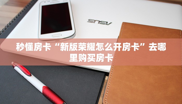秒懂房卡“新版荣耀怎么开房卡”去哪里购买房卡 秒懂房卡“新版荣耀怎么开房卡”去哪里购买房卡