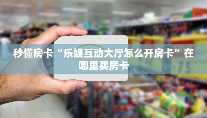 秒懂房卡“乐娱互动大厅怎么开房卡”在哪里买房卡 秒懂房卡“乐娱互动大厅怎么开房卡”在哪里买房卡