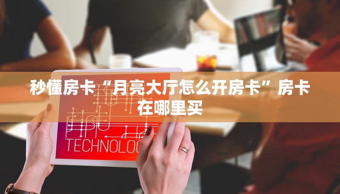 秒懂房卡“月亮大厅怎么开房卡”房卡在哪里买 秒懂房卡“月亮大厅怎么开房卡”房卡在哪里买