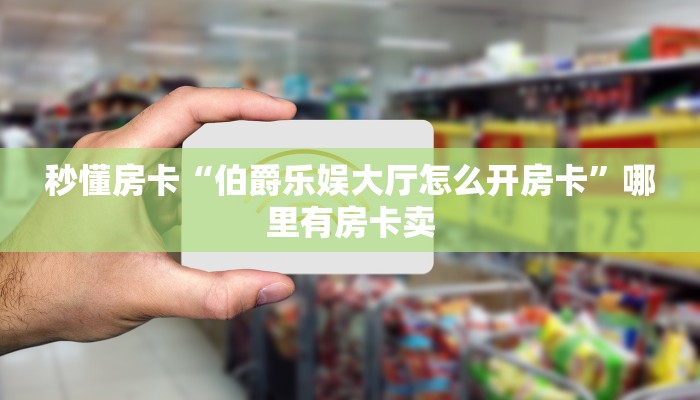 秒懂房卡“伯爵乐娱大厅怎么开房卡”哪里有房卡卖 秒懂房卡“伯爵乐娱大厅怎么开房卡”哪里有房卡卖