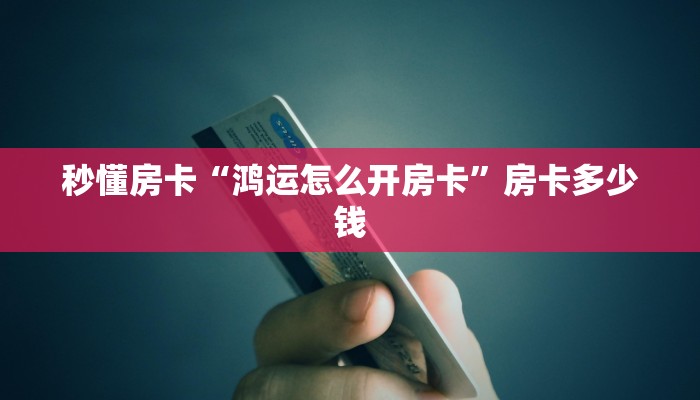 秒懂房卡“鸿运怎么开房卡”房卡多少钱 秒懂房卡“鸿运怎么开房卡”房卡多少钱