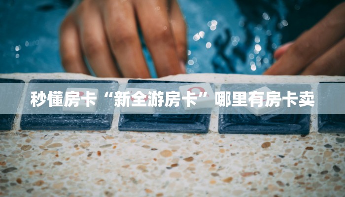 秒懂房卡“新全游房卡”哪里有房卡卖 秒懂房卡“新全游房卡”哪里有房卡卖