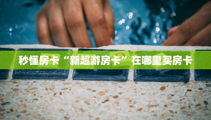 秒懂房卡“新超游房卡”在哪里买房卡 秒懂房卡“新超游房卡”在哪里买房卡