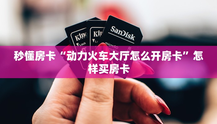 秒懂房卡“动力火车大厅怎么开房卡”怎样买房卡 秒懂房卡“动力火车大厅怎么开房卡”怎样买房卡