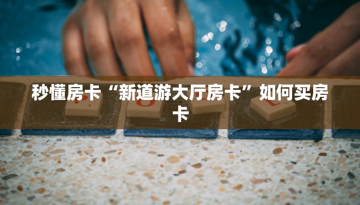 秒懂房卡“新道游大厅房卡”如何买房卡 秒懂房卡“新道游大厅房卡”如何买房卡
