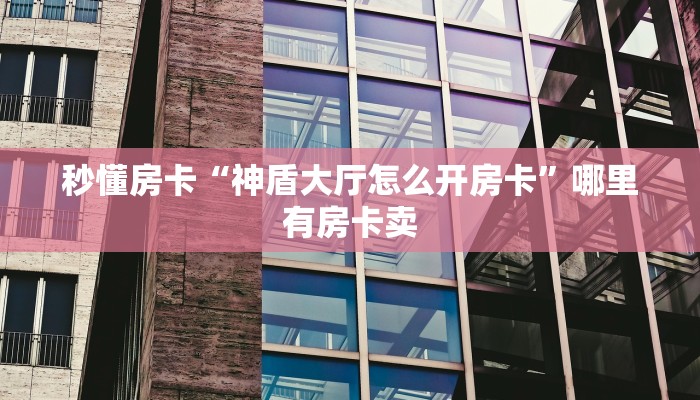 秒懂房卡“神盾大厅怎么开房卡”哪里有房卡卖 秒懂房卡“神盾大厅怎么开房卡”哪里有房卡卖
