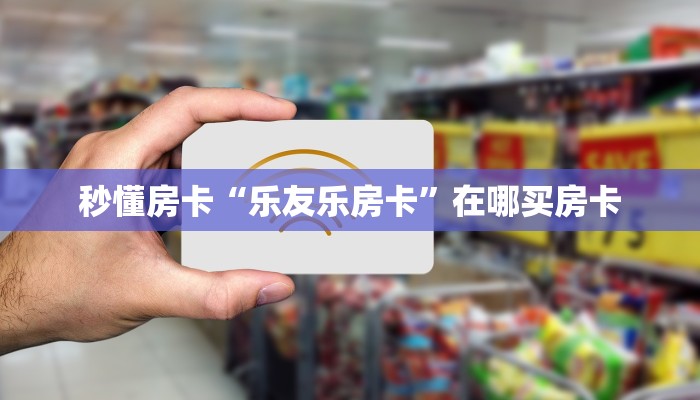 秒懂房卡“乐友乐房卡”在哪买房卡