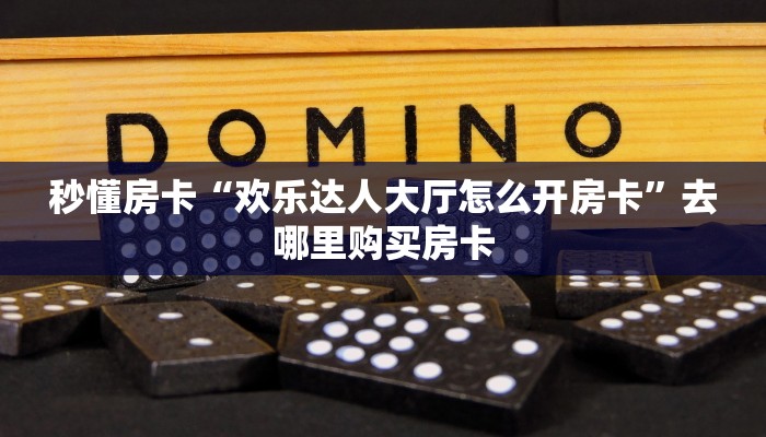 秒懂房卡“欢乐达人大厅怎么开房卡”去哪里购买房卡 秒懂房卡“欢乐达人大厅怎么开房卡”去哪里购买房卡