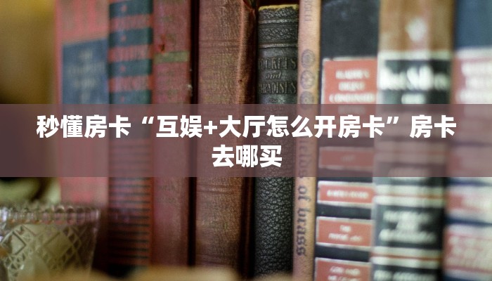 秒懂房卡“互娱+大厅怎么开房卡”房卡去哪买 秒懂房卡“互娱+大厅怎么开房卡”房卡去哪买