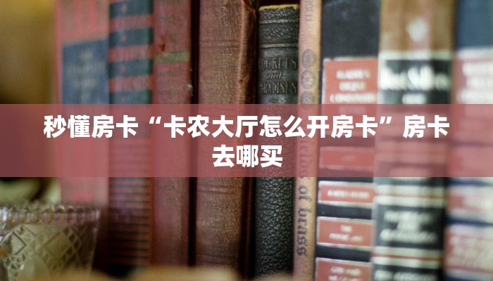 秒懂房卡“卡农大厅怎么开房卡”房卡去哪买 秒懂房卡“卡农大厅怎么开房卡”房卡去哪买