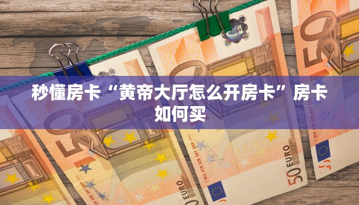 秒懂房卡“黄帝大厅怎么开房卡”房卡如何买 秒懂房卡“黄帝大厅怎么开房卡”房卡如何买