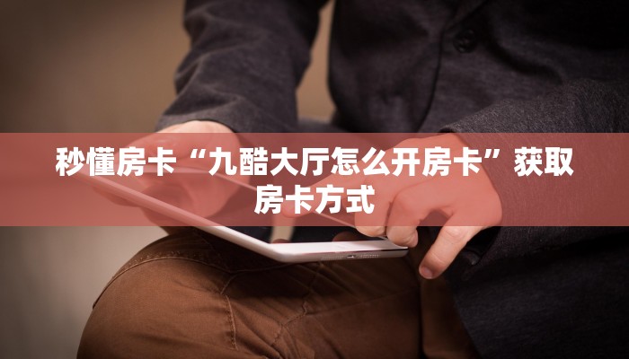 秒懂房卡“九酷大厅怎么开房卡”获取房卡方式 秒懂房卡“九酷大厅怎么开房卡”获取房卡方式