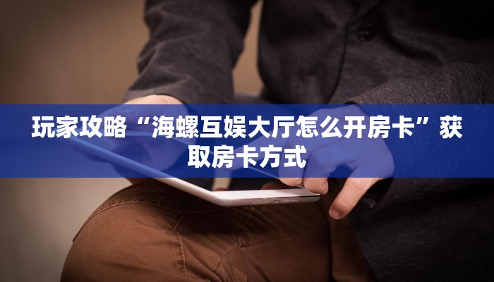 玩家攻略“海螺互娱大厅怎么开房卡”获取房卡方式