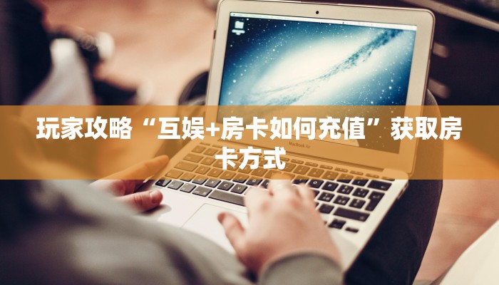 玩家攻略“互娱+房卡如何充值”获取房卡方式 玩家攻略“互娱+房卡如何充值”获取房卡方式