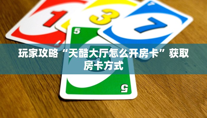 玩家攻略“天酷大厅怎么开房卡”获取房卡方式 玩家攻略“天酷大厅怎么开房卡”获取房卡方式