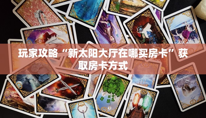 玩家攻略“新太阳大厅在哪买房卡”获取房卡方式 玩家攻略“新太阳大厅在哪买房卡”获取房卡方式