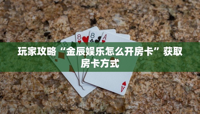 玩家攻略“金辰娱乐怎么开房卡”获取房卡方式 玩家攻略“金辰娱乐怎么开房卡”获取房卡方式