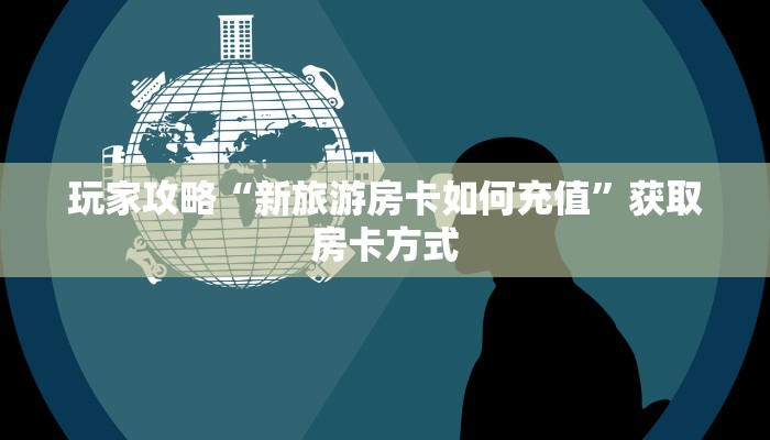 玩家攻略“新旅游房卡如何充值”获取房卡方式 玩家攻略“新旅游房卡如何充值”获取房卡方式