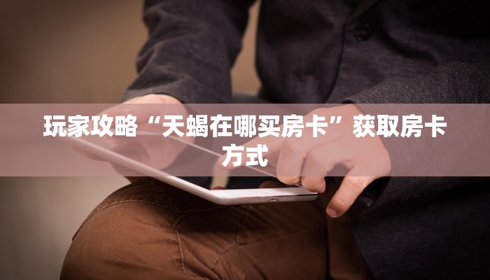 玩家攻略“天蝎在哪买房卡”获取房卡方式 玩家攻略“天蝎在哪买房卡”获取房卡方式