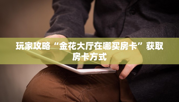 玩家攻略“金花大厅在哪买房卡”获取房卡方式 玩家攻略“金花大厅在哪买房卡”获取房卡方式