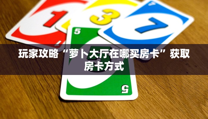 玩家攻略“萝卜大厅在哪买房卡”获取房卡方式 玩家攻略“萝卜大厅在哪买房卡”获取房卡方式