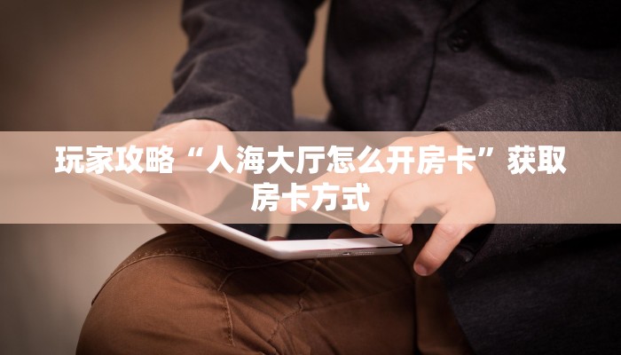 玩家攻略“人海大厅怎么开房卡”获取房卡方式 玩家攻略“人海大厅怎么开房卡”获取房卡方式