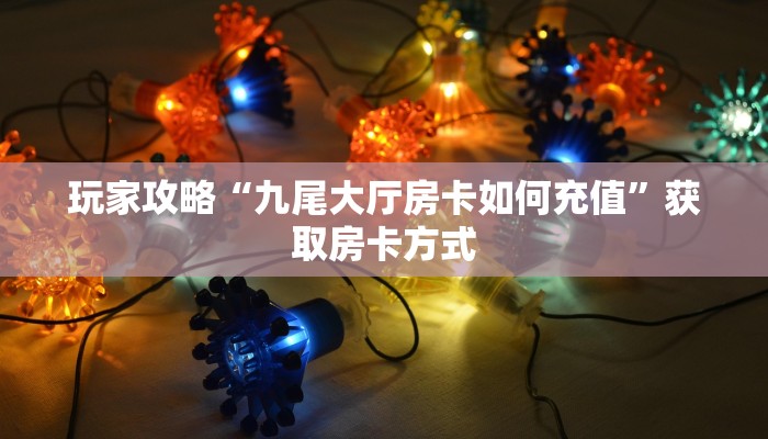 玩家攻略“九尾大厅房卡如何充值”获取房卡方式